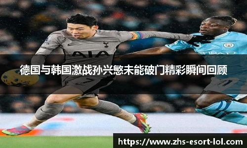 德国与韩国激战孙兴慜未能破门精彩瞬间回顾