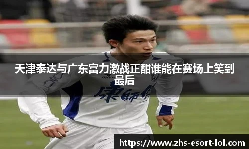天津泰达与广东富力激战正酣谁能在赛场上笑到最后
