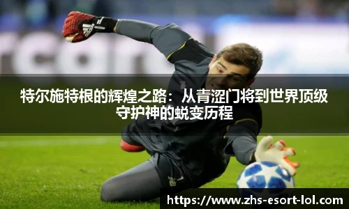 特尔施特根的辉煌之路：从青涩门将到世界顶级守护神的蜕变历程
