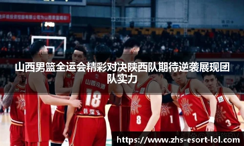 山西男篮全运会精彩对决陕西队期待逆袭展现团队实力
