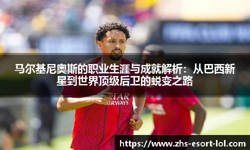 马尔基尼奥斯的职业生涯与成就解析：从巴西新星到世界顶级后卫的蜕变之路
