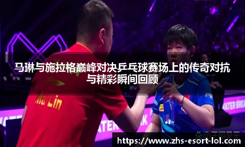 马琳与施拉格巅峰对决乒乓球赛场上的传奇对抗与精彩瞬间回顾