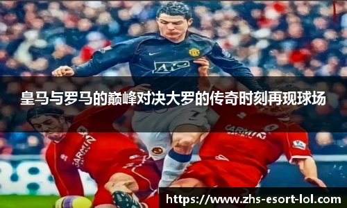 皇马与罗马的巅峰对决大罗的传奇时刻再现球场